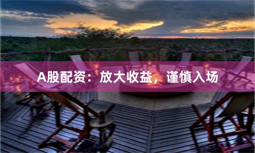 A股配资：放大收益，谨慎入场