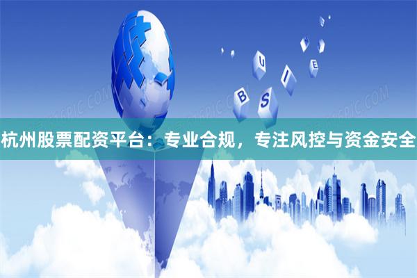 杭州股票配资平台：专业合规，专注风控与资金安全