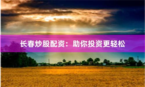 长春炒股配资：助你投资更轻松