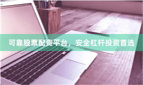 可靠股票配资平台，安全杠杆投资首选