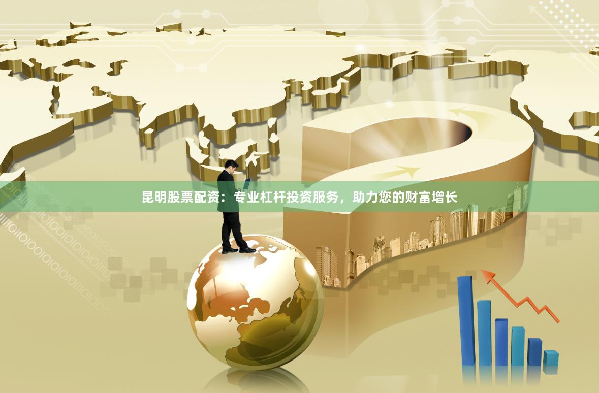 昆明股票配资：专业杠杆投资服务，助力您的财富增长