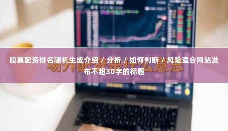 股票配资排名随机生成介绍 / 分析 / 如何判断 / 风险适合网站发布不超30字的标题
