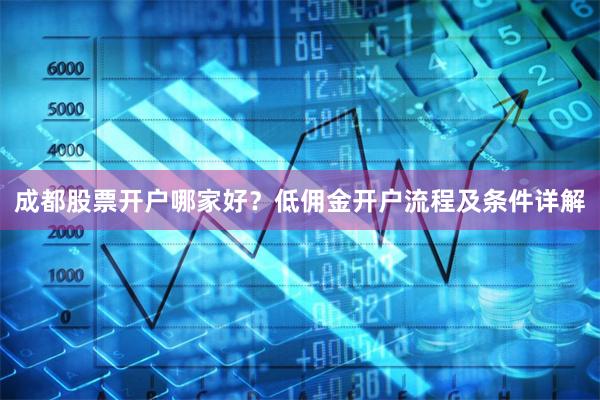 成都股票开户哪家好？低佣金开户流程及条件详解