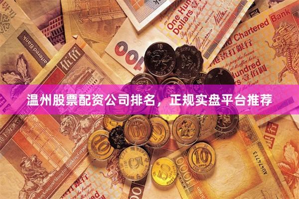 温州股票配资公司排名，正规实盘平台推荐