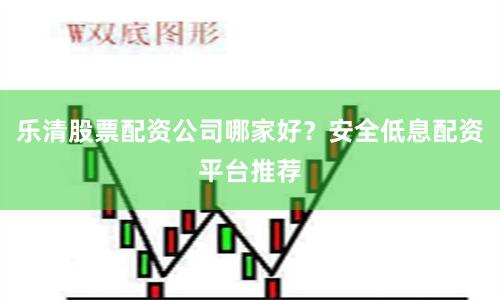 乐清股票配资公司哪家好？安全低息配资平台推荐
