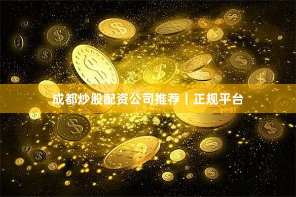 成都炒股配资公司推荐｜正规平台